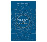 The Healing Power of Life Alignment: Realigning Body, Heart and Mind With Your Soul's Purpose