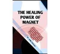 The Healing Power of Magnet: Understanding the Science and Applications of Magnetic Therapy, Discovering the Healing Potential of Magnetic Therapy and How Magnetic Therapy Can Improve Your Health