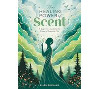 The Healing Power of Scent : A Beginner's Guide to the Power of Essential Oils