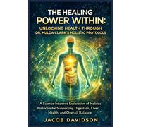 THE HEALING POWER WITHIN: UNLOCKING HEALTH THROUGH DR. HULDA CLARK'S HOLISTIC PROTOCOLS: A Science-Informed Exploration of Holistic Protocols for ... Digestion, Liver Health, and Overall Balance