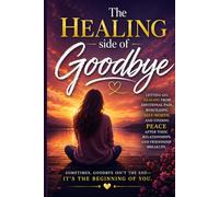 The Healing side of Goodbye: Letting Go, Healing from Emotional Pain, Rebuilding Self-Worth, and Finding Peace After Toxic Relationships and Friendship Breakups