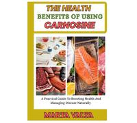 THE HEALTH BENEFITS OF USING CARNOSINE: A Practical Guide To Boosting Health And Managing Disease Naturally