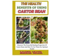 THE HEALTH BENEFITS OF USING CASTOR BEAN: Discover The Powerful Healing Properties Of Castor Bean And How To Use Them For Optimal Health