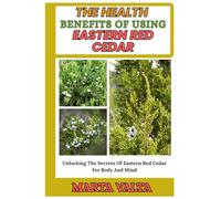 THE HEALTH BENEFITS OF USING EASTERN RED CEDAR: Unlocking The Secrets Of Eastern Red Cedar For Body And Mind