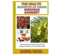 THE HEALTH BENEFITS OF USING EUROPEAN BARBERRY: Harnessing The Healing Properties Of European Barberry For Everyday Health