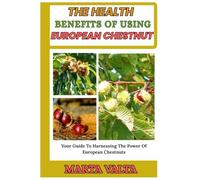 THE HEALTH BENEFITS OF USING EUROPEAN CHESTNUT: Your Guide To Harnessing The Power Of European Chestnuts