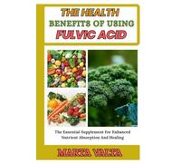 THE HEALTH BENEFITS OF USING FULVIC ACID: The Essential Supplement For Enhanced Nutrient Absorption And Healing