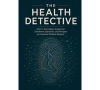 The Health Detective: How to Investigate Symptoms, Ask Better Questions, and Navigate an Unsolved Medical Mystery