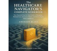 The Healthcare Navigator’s Complete Workbook: Your Essential Step-by-Step Guide to Managing Medical Care, Insurance Claims, and Patient Rights with Confidence