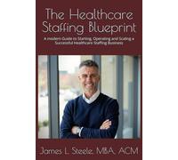 The Healthcare Staffing Blueprint: A modern Guide to Starting, Operating and Scaling a Successful Healthcare Staffing Business