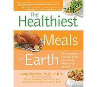 The Healthiest Meals on Earth: The Surprising, Unbiased Truth About What Meals to Eat and Why