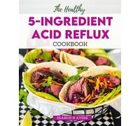 The Healthy 5-Ingredient Acid Reflux Cookbook: The Complete Guide to Restore Your Stomach Health in a Few Steps, Enjoy a Happy & Healthy Lifestyle, Fuss-free Recipes for Relief from GERD and LPR