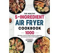 The Healthy 5-Ingredient Air Fryer Cookbook: 1000 Affordable, Quick & Healthy Recipes for Beginners and Advanced Users to Eat Healthily
