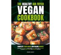 The Healthy Air Fryer Vegan Cookbook: Complete Plant-Based Low Calorie Recipes | Delicious Quick & Easy Home Cooked Meals With Your Air Fryer | Flavorful Whole-Foods For A Modern Lifestyle
