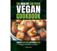 The Healthy Air Fryer Vegan Cookbook: Complete Plant-Based Low Calorie Recipes | Delicious Quick & Easy Home Cooked Meals With Your Air Fryer | Flavorful Whole-Foods For A Modern Lifestyle
