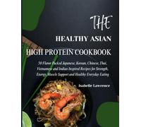 THE HEALTHY ASIAN HIGH PROTEIN COOKBOOK: 50 Flavor Packed Japanese, Korean, Chinese, Thai, Vietnamese and Indian Inspired Recipes for Strength, Energy, Muscle Support and Healthy Everyday Eating