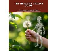 The Healthy Child'S Guide: Integrating Conventional And Holistic Treatments For Common Childhood Illnesses