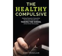 The Healthy Compulsive : Healing Obsessive Compulsive Personality Disorder and Taking the Wheel of the Driven Personality