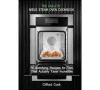 THE HEALTHY MIELE STEAM OVEN COOKBOOK: 70 Satisfying Recipes for Two, That Actually Taste Incredible
