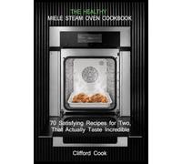 THE HEALTHY MIELE STEAM OVEN COOKBOOK: 70 Satisfying Recipes for Two, That Actually Taste Incredible
