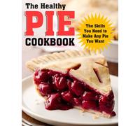 THE HEALTHY PIE COOKBOOK: The Skills You Need to Make Any Pie You Want