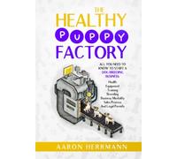 The Healthy Puppy Factory: All You Need To Know To Start A Dog Breeding Business: Health, Equipment, Training, Breeding, Business Mentality, Sales Process, And Legal Permits