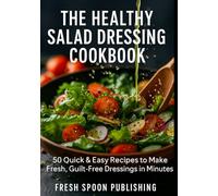 The Healthy Salad Dressing Cookbook: 50 Quick & Easy Recipes to Make Fresh, Guilt-Free Dressings in Minutes
