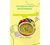 THE HEALTHY SOUP RECIPE MANUAL: A Guide for Nutritious and Healthy Soup Recipes