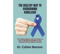 THE HEALTHY WAY TO OVERCOMING ACHALASIA: The Healthy Ways For Kids And Adults On How To Get Rid Of Achalasia For Your Complete Wellness (Health Is Wealth)