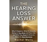 The Hearing Loss Answer: Why It Happens, What It's Actually Doing to Your Brain and Your Life, and What You Need to Know to Make the Best Decisions