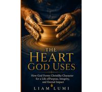 THE HEART GOD USES: How God Forms Christlike Character for a Life ofPurpose, Integrity, and Eternal Impact