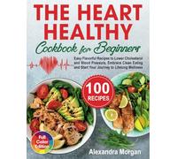 The Heart Healthy Cookbook for Beginners: Easy Flavorful Recipes to Lower Cholesterol and Blood Pressure, Embrace Clean Eating and Start Your Journey to Lifelong Wellness
