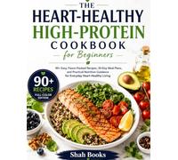 The Heart-Healthy High-Protein Cookbook for Beginners: 90+ Easy, Flavor-Packed Recipes, 30-Day Meal Plans, and Practical Nutrition Guidance for Everyday Heart-Healthy Living