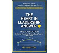 The Heart In Leadership Answer THE FOUNDATION: Building Character-Driven Sales Teams That Thrive