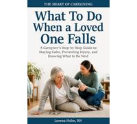 The Heart of Caregiving: What To Do When a Loved One Falls: A Caregiver's Step-by Step Guide to Staying Calm, Preventing Injury, and Knowing What to Do Next