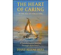 The Heart of Caring in the Age of Forgetting : A Transformative Journey Through Alzheimer's