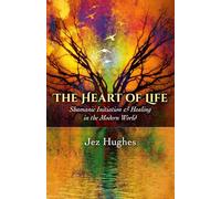 Heart of Life, The: Shamanic Initiation & Healing in the Modern World