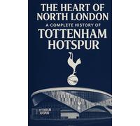 The Heart of North London:: A Complete History of Tottenham Hotspur