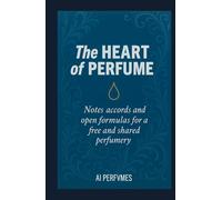 The Heart of Perfume: Notes, Accords, and Open Formulas for a Free and Shared Perfumery (The Complete Perfumery Collection: Artistic Inspiration, ... Practical Formulation for Artisan Fragrances)