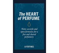 The Heart of Perfume: Notes, Accords, and Open Formulas for a Free and Shared Perfumery (The Complete Perfumery Collection: Artistic Inspiration, ... Practical Formulation for Artisan Fragrances)