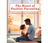 The Heart of Positive Parenting: A Practical Guide to Raising Confident, Connected Children: Build deeper family connections and raise emotionally ... empathy, trust, and positive discipline.