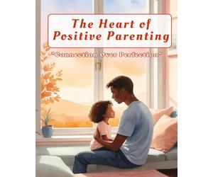 The Heart of Positive Parenting: A Practical Guide to Raising Confident, Connected Children: Build deeper family connections and raise emotionally ... empathy, trust, and positive discipline.
