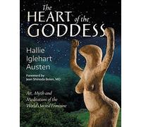 The Heart of the Goddess: Art, Myth and Meditations of the World's Sacred Feminine