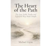 The Heart of the Path: The Four Noble Truths and Eightfold Way Made Simple: A Beginner’s Guide to the Core Buddhist Teachings on Suffering, Purpose, and the Path to Inner Peace: 3 (Everyday Buddhism)