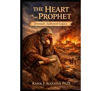 The Heart of the Prophet: Jeremiah : Lament to Legacy