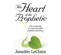 The Heart of the Prophetic: Keys to Flowing in a More Powerful Prophetic Anointing