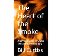 The Heart of the Smoke: A Novice’s Guide to Smoke Therapy & Intuitive BBQ