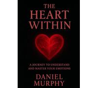 THE HEART WITHIN YOU: A JOURNEY TO UNDERSTAND AND MASTER YOUR EMOTIONS