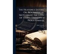 The Heavenly Sisters; Or, Biographical Sketches of the Lives of Thirty Eminently Pious Females