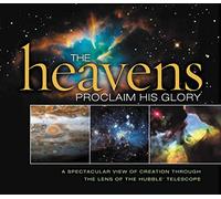 The Heavens Proclaim His Glory: A Spectacular View of Creation Through the Lens of the NASA Hubble Telescope